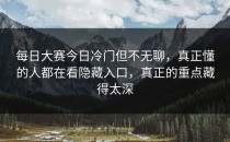 <strong>每日大赛今日</strong>冷门但不无聊，真正懂的人都在看隐藏入口，真正的重点藏得太深