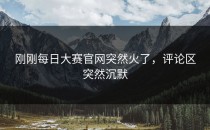 刚刚<strong>每日大赛官网</strong>突然火了，评论区突然沉默