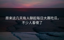 原来这几天有人聊起<strong>每日大赛吃瓜</strong>，不少人看傻了