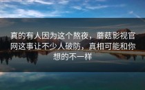 真的有人因为这个熬夜，蘑菇影视官网这事让不少人破防，真相可能和你想的不一样