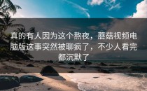 真的有人因为这个熬夜，蘑菇视频电脑版这事突然被聊疯了，不少人看完都沉默了
