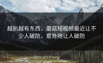 越扒越有东西，蘑菇短视频最近让不少人破防，意外地让人破防