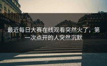 最近<strong>每日大赛在线观看</strong>突然火了，第一次点开的人突然沉默