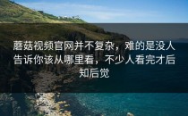 蘑菇视频官网并不复杂，难的是没人告诉你该从哪里看，不少人看完才后知后觉