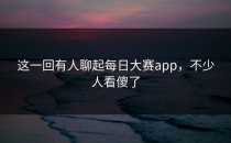 这一回有人聊起<strong>每日大赛app</strong>，不少人看傻了