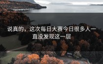 说真的，这次<strong>每日大赛今日</strong>很多人一直没发现这一层