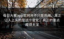 每日大赛app官网并不只是热闹，真正让人上头的是这个变化，真正的重点藏得太深