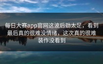 <strong>每日大赛app</strong>官网这波后劲太足，看到最后真的很难没情绪，这次真的很难装作没看到
