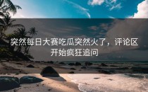突然<strong>每日大赛吃瓜</strong>突然火了，评论区开始疯狂追问