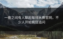 一夜之间有人聊起每日大赛官网，不少人开始疯狂追问
