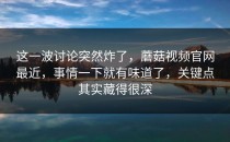 这一波讨论突然炸了，蘑菇视频官网最近，事情一下就有味道了，关键点其实藏得很深