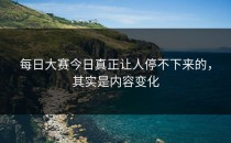 <strong>每日大赛今日</strong>真正让人停不下来的，其实是内容变化
