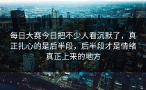 <strong>每日大赛今日</strong>把不少人看沉默了，真正扎心的是后半段，后半段才是情绪真正上来的地方