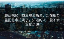 蘑菇视频下载没那么高调，却在细节里把悬念拉满了，知道的人一般不会直接点破