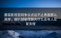 蘑菇影视官网争议点远不止表面那么简单，越扒越能理解为什么会有人反复去搜