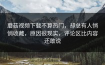 蘑菇视频下载不算热门，却总有人悄悄收藏，原因很现实，评论区比内容还敢说
