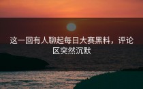 这一回有人聊起每日大赛黑料，评论区突然沉默