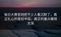 <strong>每日大赛官网</strong>把不少人看沉默了，真正扎心的是后半段，真正的重点藏得太深