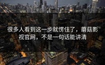 很多人看到这一步就愣住了，蘑菇影视官网，不是一句话能讲清