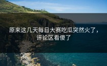 原来这几天<strong>每日大赛吃瓜</strong>突然火了，评论区看傻了