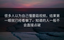 很多人以为自己懂蘑菇视频，结果第一眼就已经看偏了，知道的人一般不会直接点破