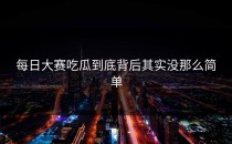 每日大赛吃瓜到底背后其实没那么简单