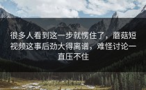 很多人看到这一步就愣住了，蘑菇短视频这事后劲大得离谱，难怪讨论一直压不住