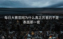 <strong>每日大赛官网</strong>为什么真正厉害的不是表面那一套