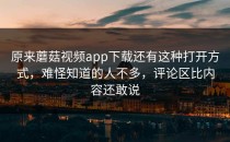 原来蘑菇视频app下载还有这种打开方式，难怪知道的人不多，评论区比内容还敢说