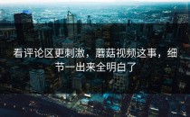 看评论区更刺激，蘑菇视频这事，细节一出来全明白了
