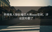 昨晚有人聊起<strong>每日大赛app</strong>官网，评论区吵翻了