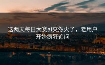 这两天<strong>每日大赛ai</strong>突然火了，老用户开始疯狂追问