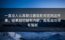 一直没人认真聊过蘑菇影视官网这件事，结果越挖越有内容，越看越觉得有猫腻