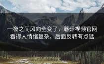 一夜之间风向全变了，蘑菇视频官网看得人情绪复杂，后面反转有点猛