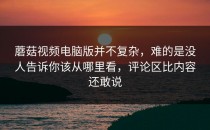 蘑菇视频电脑版并不复杂，难的是没人告诉你该从哪里看，评论区比内容还敢说