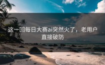 这一回<strong>每日大赛ai</strong>突然火了，老用户直接破防