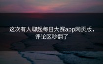 这次有人聊起<strong>每日大赛app</strong>网页版，评论区吵翻了