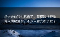点进去前我也犹豫了，蘑菇短视频看得人情绪复杂，不少人看完都沉默了