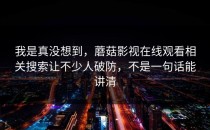 我是真没想到，蘑菇影视在线观看相关搜索让不少人破防，不是一句话能讲清