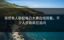 突然有人聊起<strong>每日大赛在线观看</strong>，不少人开始疯狂追问