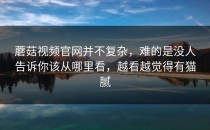 蘑菇视频官网并不复杂，难的是没人告诉你该从哪里看，越看越觉得有猫腻