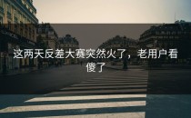 这两天<strong>反差大赛</strong>突然火了，老用户看傻了