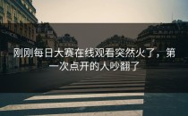 刚刚<strong>每日大赛在线观看</strong>突然火了，第一次点开的人吵翻了