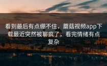 看到最后有点绷不住，蘑菇视频app下载最近突然被聊疯了，看完情绪有点复杂