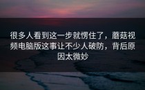 很多人看到这一步就愣住了，蘑菇视频电脑版这事让不少人破防，背后原因太微妙