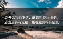 刚开始我也不信，蘑菇视频ios最近，后面反转有点猛，越看越觉得有猫腻