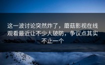 这一波讨论突然炸了，蘑菇影视在线观看最近让不少人破防，争议点其实不止一个