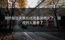 突然<strong>每日大赛在线观看</strong>突然火了，围观的人看傻了