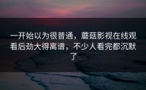 一开始以为很普通，蘑菇影视在线观看后劲大得离谱，不少人看完都沉默了