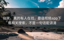 别笑，真的有人在找，蘑菇视频app下载相关搜索，不是一句话能讲清